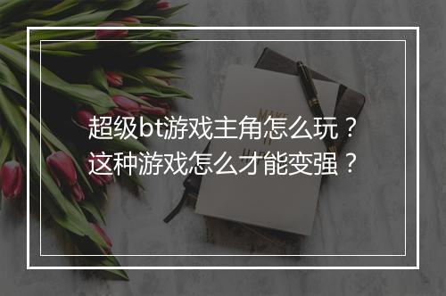 超级bt游戏主角怎么玩?这种游戏怎么才能变强?
