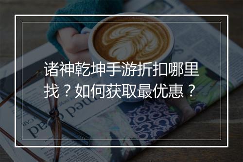 诸神乾坤手游折扣哪里找?如何获取最优惠?