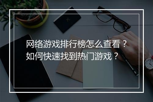 网络游戏排行榜怎么查看？如何快速找到热门游戏？