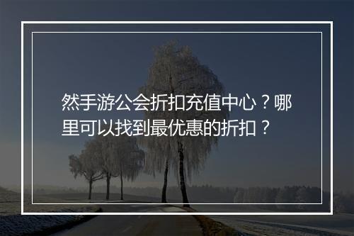 然手游公会折扣充值中心?哪里可以找到最优惠的折扣?