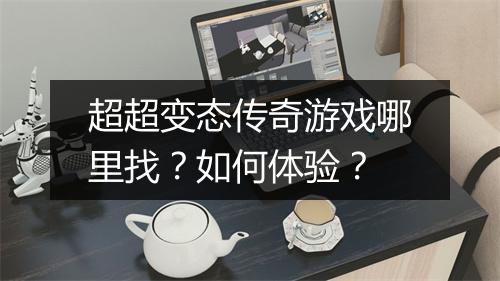 超超变态传奇游戏哪里找？如何体验？