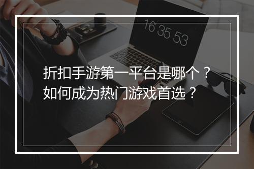 折扣手游第一平台是哪个?如何成为热门游戏首选?