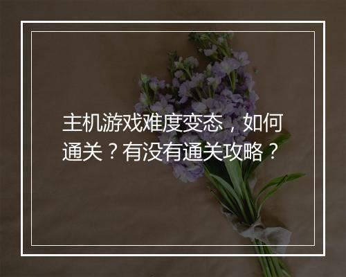 主机游戏难度变态,如何通关?有没有通关攻略?