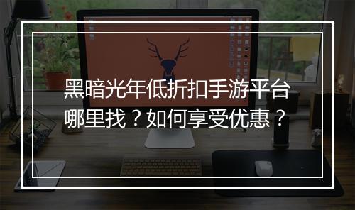 黑暗光年低折扣手游平台哪里找？如何享受优惠？