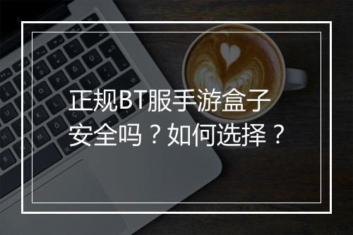 正规BT服手游盒子安全吗?如何选择?