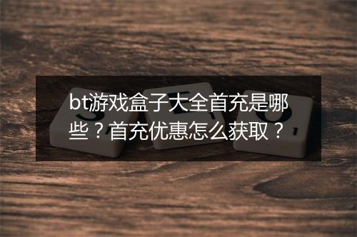 bt游戏盒子大全首充是哪些？首充优惠怎么获取？