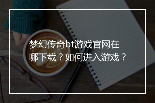 梦幻传奇bt游戏官网在哪下载?如何进入游戏?