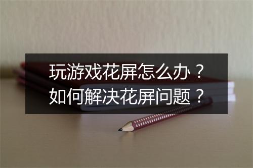 玩游戏花屏怎么办?如何解决花屏问题?