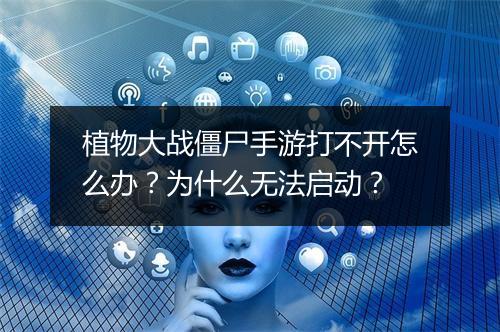 植物大战僵尸手游打不开怎么办？为什么无法启动？