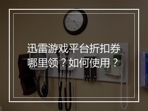 迅雷游戏平台折扣券哪里领？如何使用？