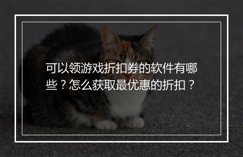 可以领游戏折扣券的软件有哪些？怎么获取最优惠的折扣？