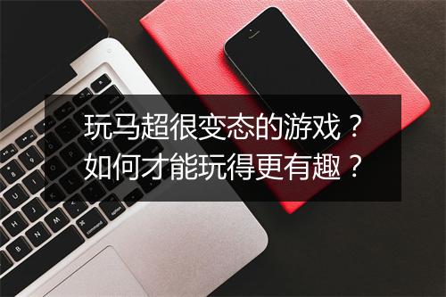玩马超很变态的游戏?如何才能玩得更有趣?