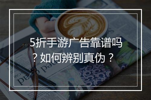 5折手游广告靠谱吗?如何辨别真伪?
