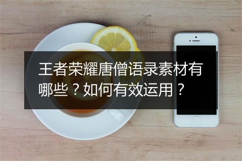 王者荣耀唐僧语录素材有哪些？如何有效运用？