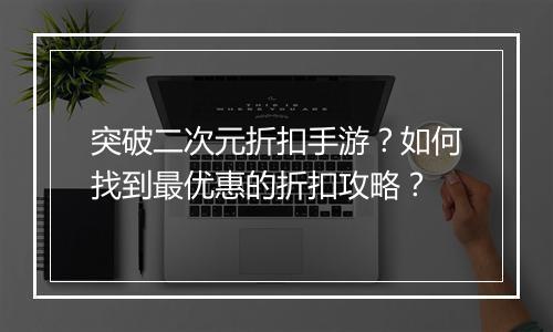 突破二次元折扣手游?如何找到最优惠的折扣攻略?
