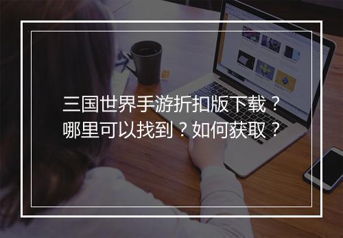 三国世界手游折扣版下载?哪里可以找到?如何获取?