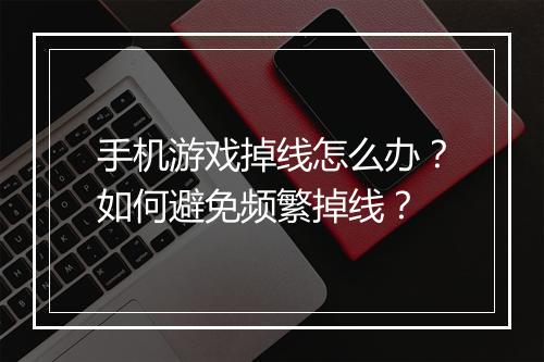 手机游戏掉线怎么办？如何避免频繁掉线？