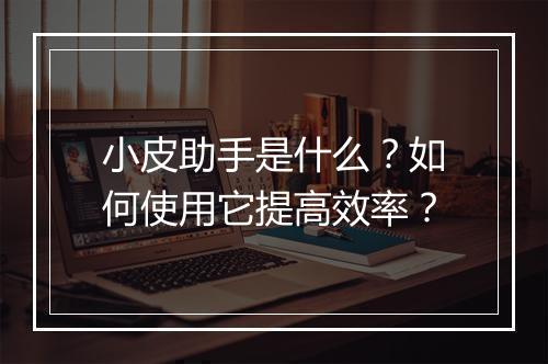小皮助手是什么？如何使用它提高效率？