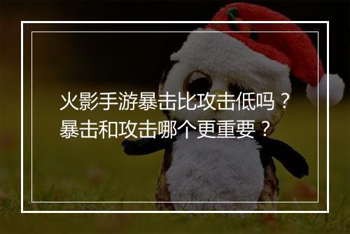 火影手游暴击比攻击低吗？暴击和攻击哪个更重要？