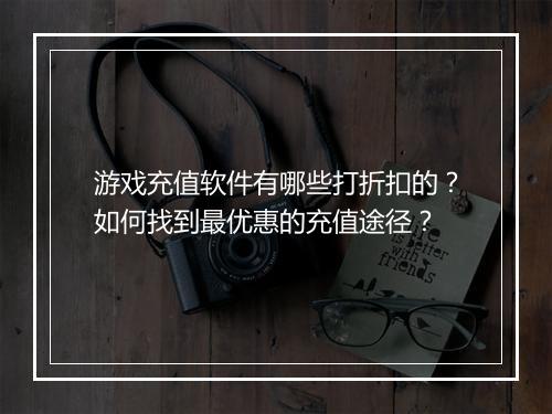 游戏充值软件有哪些打折扣的？如何找到最优惠的充值途径？