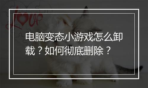 电脑变态小游戏怎么卸载?如何彻底删除?