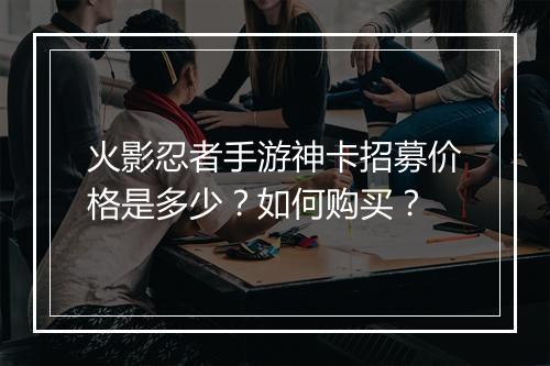 火影忍者手游神卡招募价格是多少？如何购买？