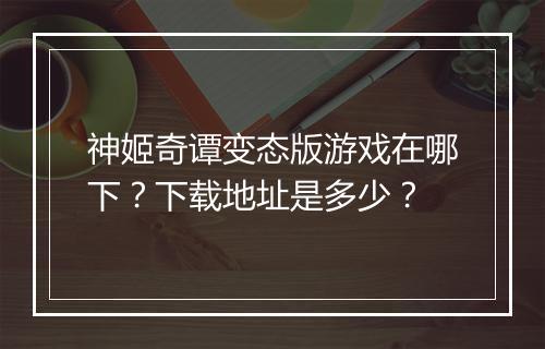 神姬奇谭变态版游戏在哪下？下载地址是多少？