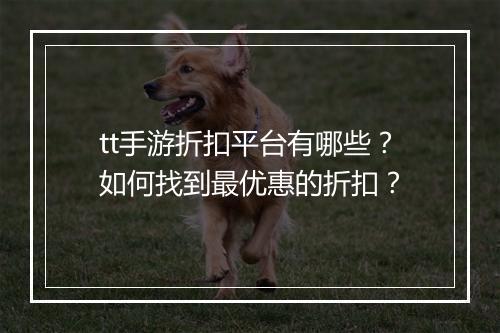 tt手游折扣平台有哪些？如何找到最优惠的折扣？