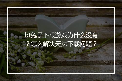 bt兔子下载游戏为什么没有?怎么解决无法下载问题?