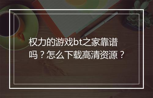 权力的游戏bt之家靠谱吗？怎么下载高清资源？