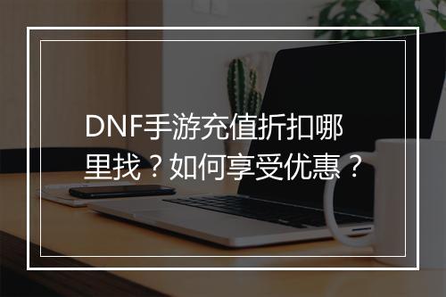 DNF手游充值折扣哪里找?如何享受优惠?