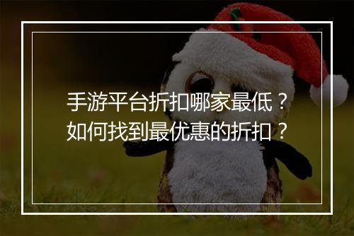 手游平台折扣哪家最低？如何找到最优惠的折扣？
