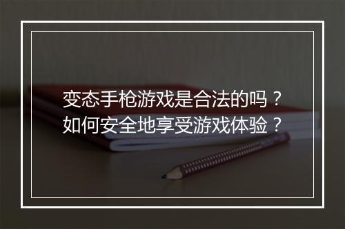 变态手枪游戏是合法的吗？如何安全地享受游戏体验？