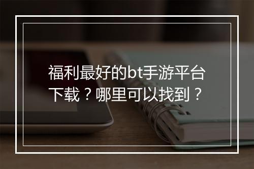 福利最好的bt手游平台下载？哪里可以找到？