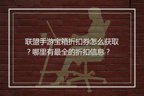 联盟手游宝箱折扣券怎么获取?哪里有最全的折扣信息?