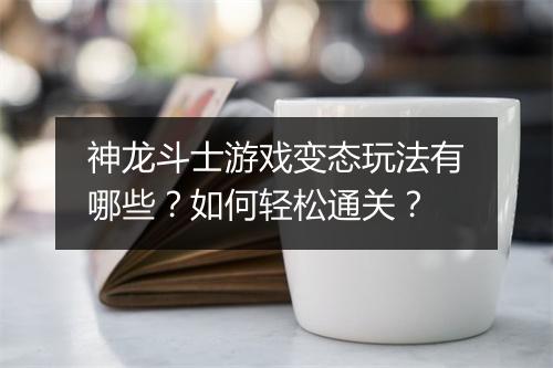 神龙斗士游戏变态玩法有哪些？如何轻松通关？