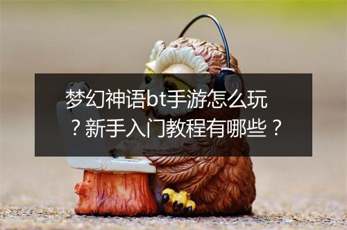 梦幻神语bt手游怎么玩？新手入门教程有哪些？