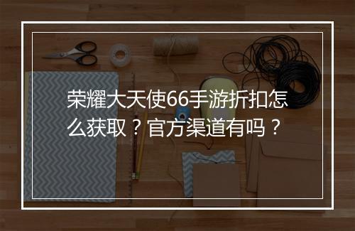 荣耀大天使66手游折扣怎么获取?官方渠道有吗?