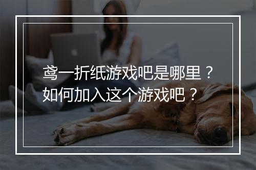 鸢一折纸游戏吧是哪里?如何加入这个游戏吧?