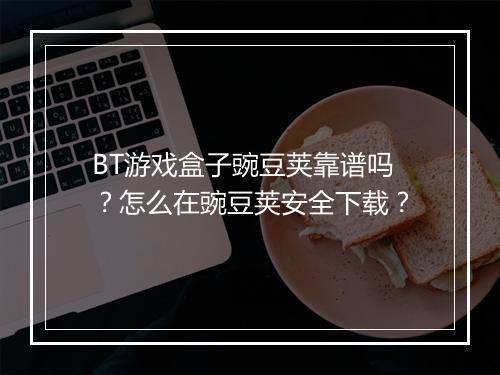 BT游戏盒子豌豆荚靠谱吗?怎么在豌豆荚安全下载?