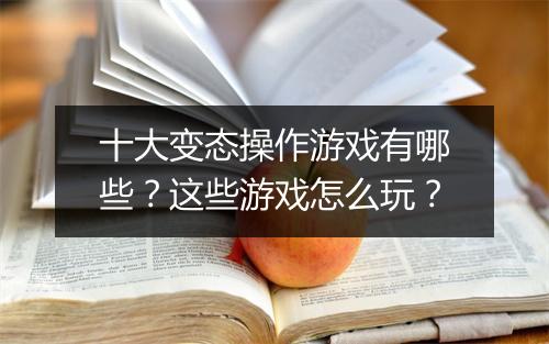 十大变态操作游戏有哪些?这些游戏怎么玩?