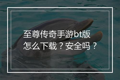 至尊传奇手游bt版怎么下载?安全吗?