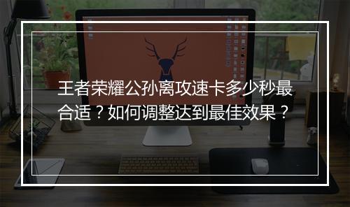 王者荣耀公孙离攻速卡多少秒最合适？如何调整达到最佳效果？