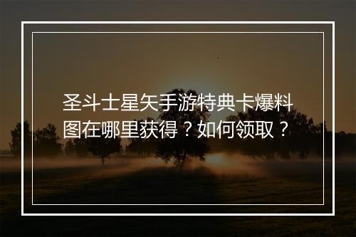 圣斗士星矢手游特典卡爆料图在哪里获得？如何领取？