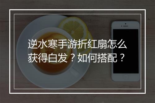 逆水寒手游折红扇怎么获得白发?如何搭配?