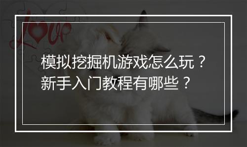 模拟挖掘机游戏怎么玩?新手入门教程有哪些?