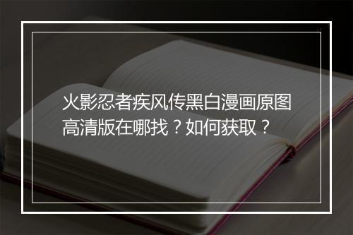 火影忍者疾风传黑白漫画原图高清版在哪找？如何获取？