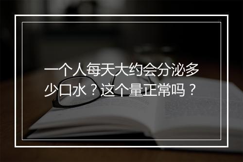 一个人每天大约会分泌多少口水?这个量正常吗?