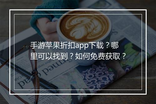 手游苹果折扣app下载？哪里可以找到？如何免费获取？