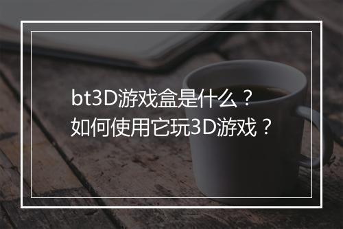 bt3D游戏盒是什么?如何使用它玩3D游戏?